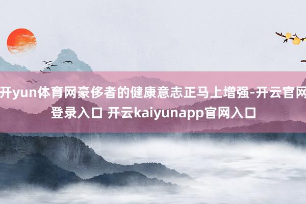 开yun体育网豪侈者的健康意志正马上增强-开云官网登录入口 开云kaiyunapp官网入口