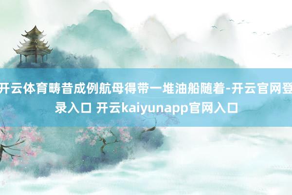 开云体育畴昔成例航母得带一堆油船随着-开云官网登录入口 开云kaiyunapp官网入口