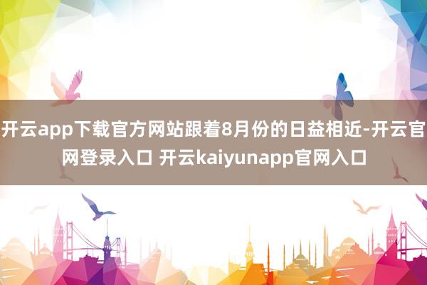 开云app下载官方网站跟着8月份的日益相近-开云官网登录入口 开云kaiyunapp官网入口
