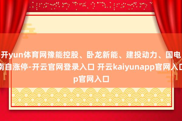 开yun体育网豫能控股、卧龙新能、建投动力、国电南自涨停-开云官网登录入口 开云kaiyunapp官网入口