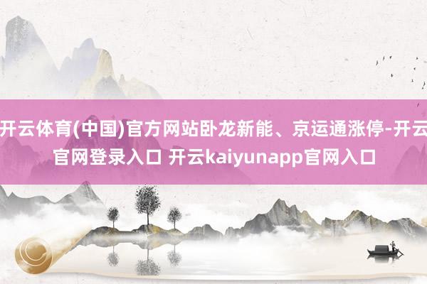 开云体育(中国)官方网站卧龙新能、京运通涨停-开云官网登录入口 开云kaiyunapp官网入口