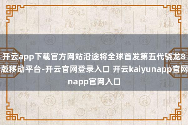 开云app下载官方网站沿途将全球首发第五代骁龙8至尊版移动平台-开云官网登录入口 开云kaiyunapp官网入口