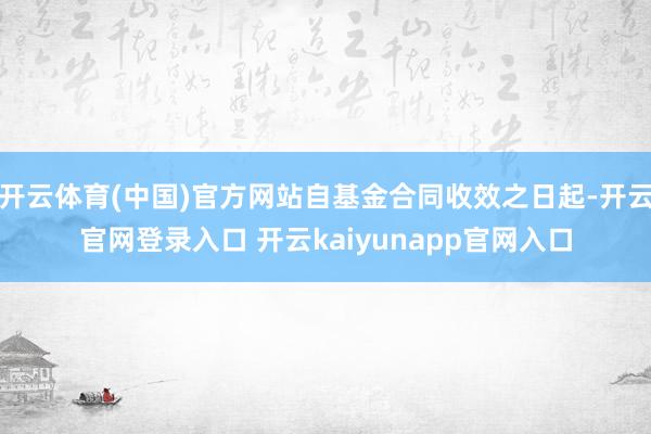 开云体育(中国)官方网站自基金合同收效之日起-开云官网登录入口 开云kaiyunapp官网入口