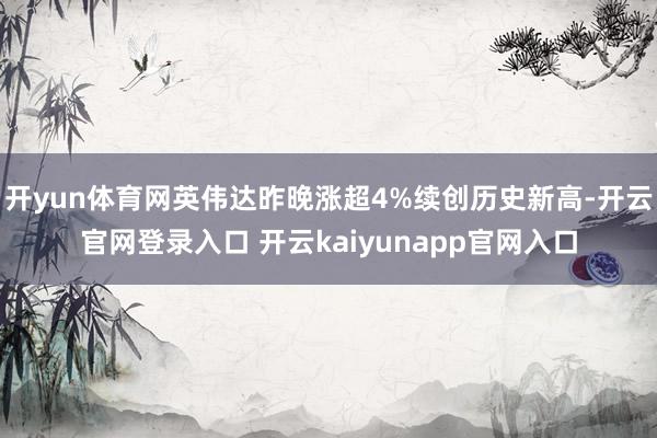 开yun体育网英伟达昨晚涨超4%续创历史新高-开云官网登录入口 开云kaiyunapp官网入口