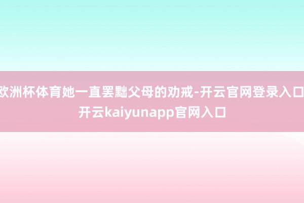 欧洲杯体育她一直罢黜父母的劝戒-开云官网登录入口 开云kaiyunapp官网入口