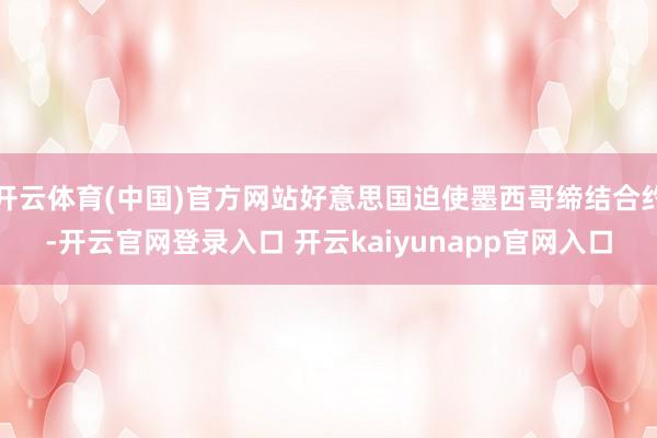 开云体育(中国)官方网站好意思国迫使墨西哥缔结合约-开云官网登录入口 开云kaiyunapp官网入口