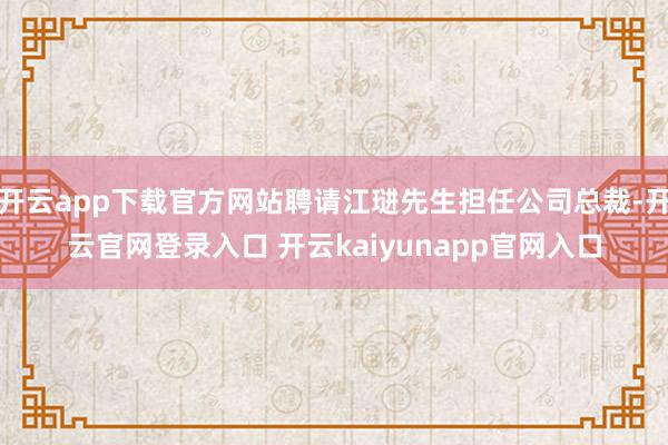 开云app下载官方网站聘请江琎先生担任公司总裁-开云官网登录入口 开云kaiyunapp官网入口