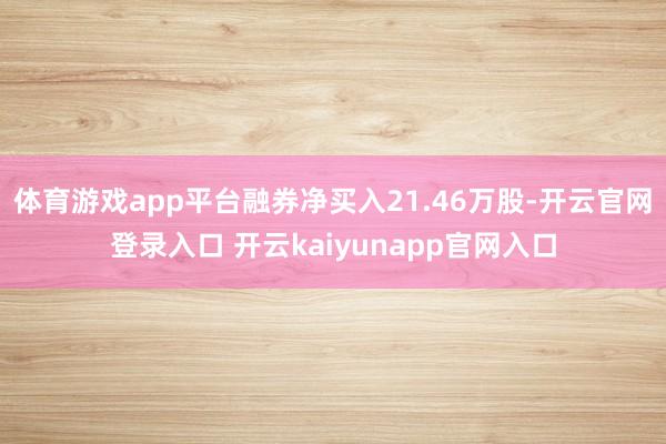 体育游戏app平台融券净买入21.46万股-开云官网登录入口 开云kaiyunapp官网入口