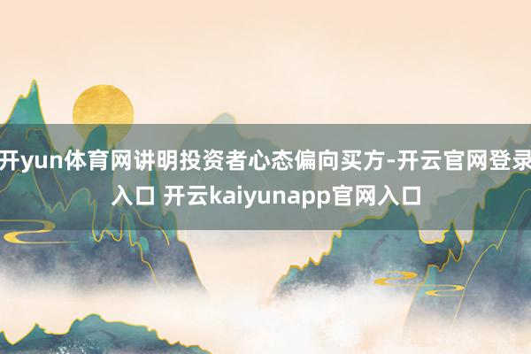 开yun体育网讲明投资者心态偏向买方-开云官网登录入口 开云kaiyunapp官网入口