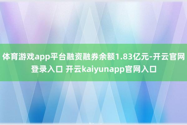 体育游戏app平台融资融券余额1.83亿元-开云官网登录入口 开云kaiyunapp官网入口