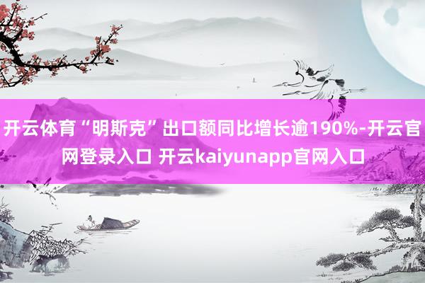 开云体育“明斯克”出口额同比增长逾190%-开云官网登录入口 开云kaiyunapp官网入口