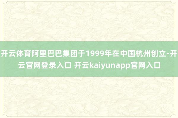开云体育阿里巴巴集团于1999年在中国杭州创立-开云官网登录入口 开云kaiyunapp官网入口