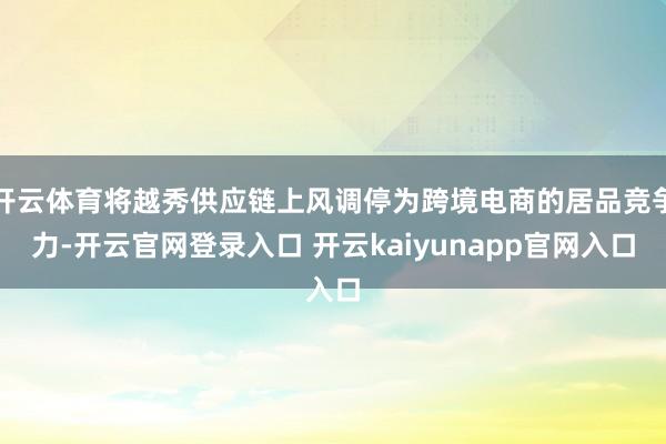 开云体育将越秀供应链上风调停为跨境电商的居品竞争力-开云官网登录入口 开云kaiyunapp官网入口
