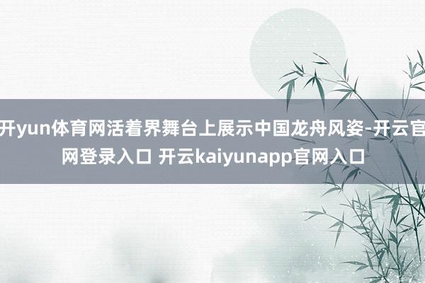开yun体育网活着界舞台上展示中国龙舟风姿-开云官网登录入口 开云kaiyunapp官网入口