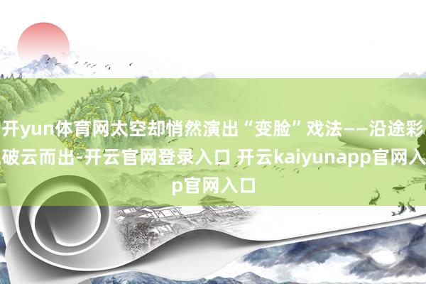 开yun体育网太空却悄然演出“变脸”戏法——沿途彩虹破云而出-开云官网登录入口 开云kaiyunapp官网入口