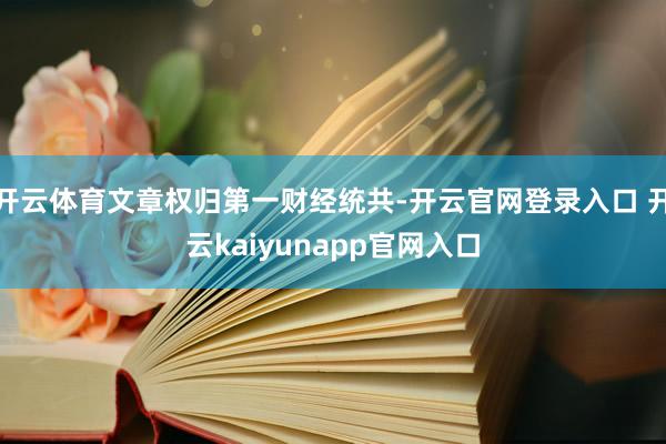 开云体育文章权归第一财经统共-开云官网登录入口 开云kaiyunapp官网入口