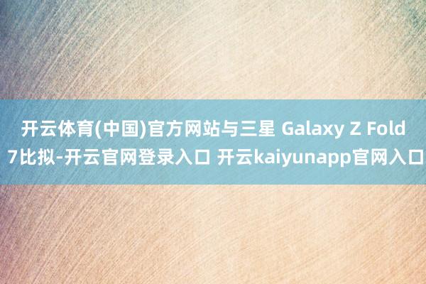 开云体育(中国)官方网站与三星 Galaxy Z Fold 7比拟-开云官网登录入口 开云kaiyunapp官网入口