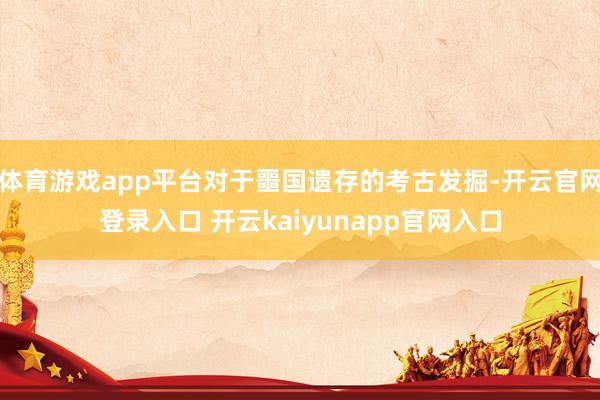 体育游戏app平台对于噩国遗存的考古发掘-开云官网登录入口 开云kaiyunapp官网入口
