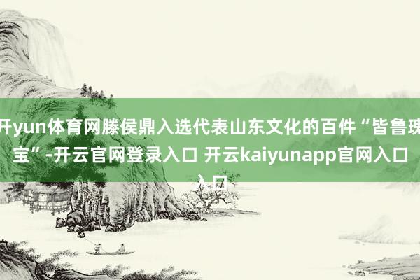 开yun体育网滕侯鼎入选代表山东文化的百件“皆鲁瑰宝”-开云官网登录入口 开云kaiyunapp官网入口