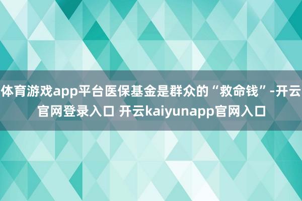体育游戏app平台医保基金是群众的“救命钱”-开云官网登录入口 开云kaiyunapp官网入口