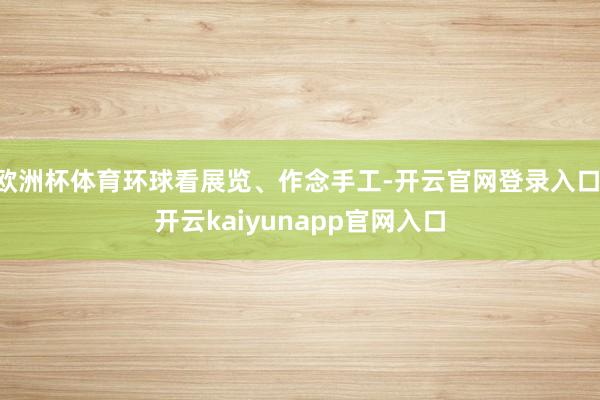 欧洲杯体育环球看展览、作念手工-开云官网登录入口 开云kaiyunapp官网入口