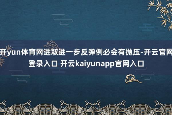 开yun体育网进取进一步反弹例必会有抛压-开云官网登录入口 开云kaiyunapp官网入口