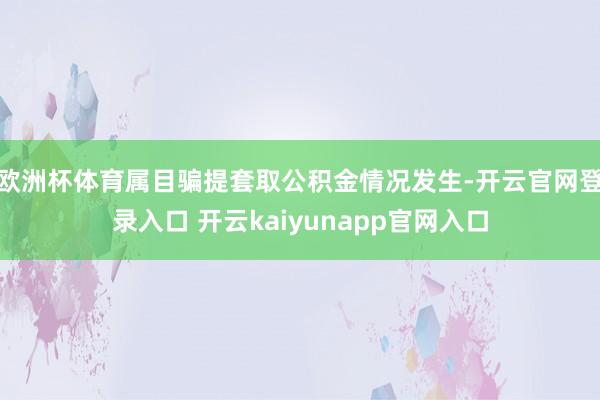 欧洲杯体育属目骗提套取公积金情况发生-开云官网登录入口 开云kaiyunapp官网入口