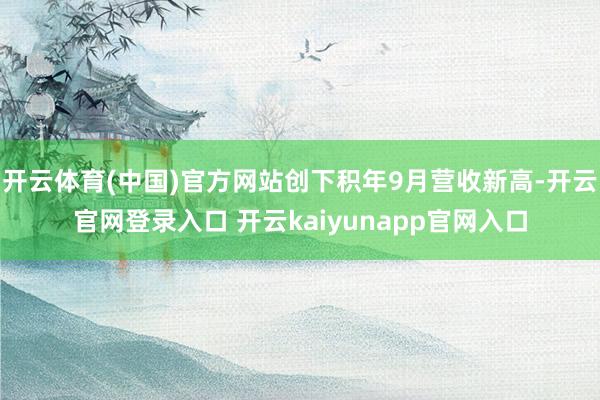 开云体育(中国)官方网站创下积年9月营收新高-开云官网登录入口 开云kaiyunapp官网入口
