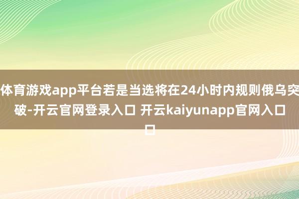 体育游戏app平台若是当选将在24小时内规则俄乌突破-开云官网登录入口 开云kaiyunapp官网入口