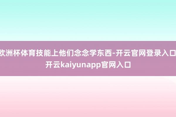 欧洲杯体育技能上他们念念学东西-开云官网登录入口 开云kaiyunapp官网入口
