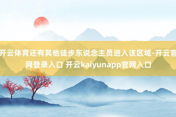 开云体育还有其他徒步东说念主员进入该区域-开云官网登录入口 开云kaiyunapp官网入口
