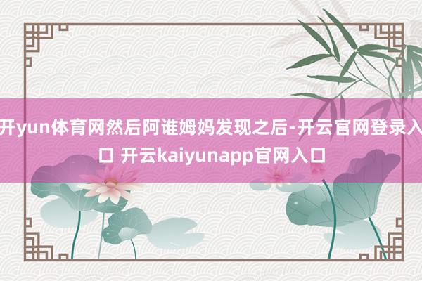 开yun体育网然后阿谁姆妈发现之后-开云官网登录入口 开云kaiyunapp官网入口