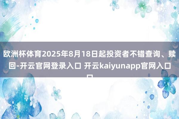 欧洲杯体育2025年8月18日起投资者不错查询、赎回-开云官网登录入口 开云kaiyunapp官网入口