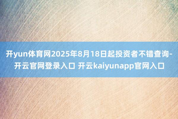 开yun体育网2025年8月18日起投资者不错查询-开云官网登录入口 开云kaiyunapp官网入口