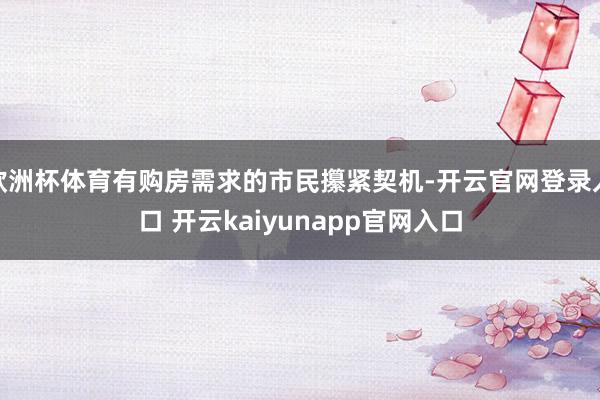 欧洲杯体育有购房需求的市民攥紧契机-开云官网登录入口 开云kaiyunapp官网入口