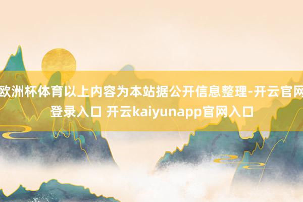 欧洲杯体育以上内容为本站据公开信息整理-开云官网登录入口 开云kaiyunapp官网入口