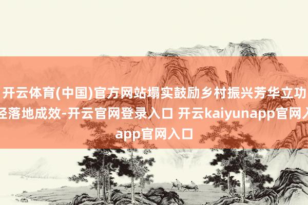 开云体育(中国)官方网站塌实鼓励乡村振兴芳华立功行径落地成效-开云官网登录入口 开云kaiyunapp官网入口