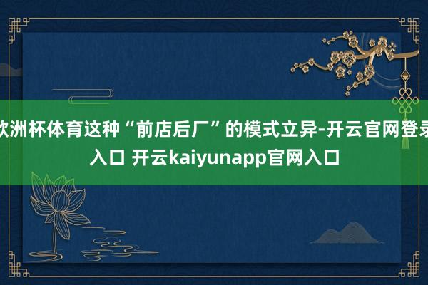 欧洲杯体育这种“前店后厂”的模式立异-开云官网登录入口 开云kaiyunapp官网入口
