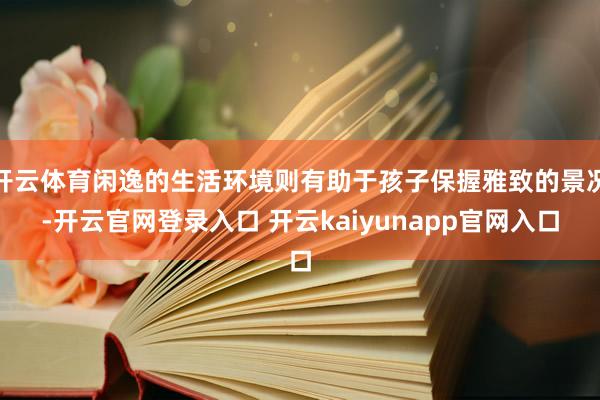 开云体育闲逸的生活环境则有助于孩子保握雅致的景况-开云官网登录入口 开云kaiyunapp官网入口