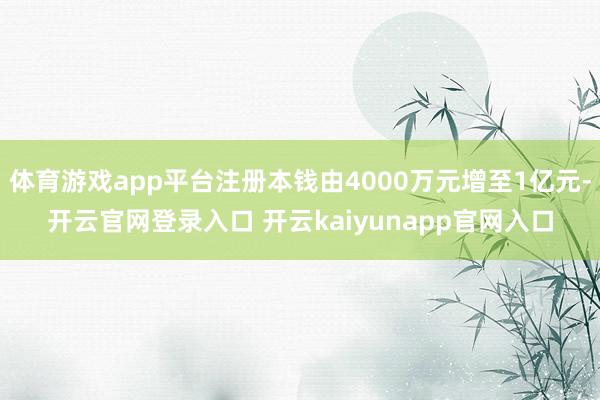 体育游戏app平台注册本钱由4000万元增至1亿元-开云官网登录入口 开云kaiyunapp官网入口