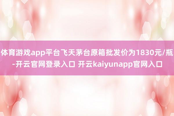 体育游戏app平台飞天茅台原箱批发价为1830元/瓶-开云官网登录入口 开云kaiyunapp官网入口