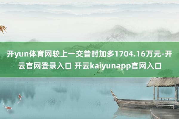 开yun体育网较上一交昔时加多1704.16万元-开云官网登录入口 开云kaiyunapp官网入口