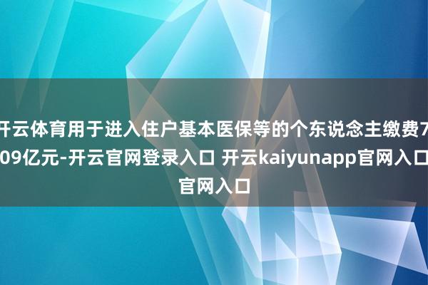 开云体育用于进入住户基本医保等的个东说念主缴费7.09亿元-开云官网登录入口 开云kaiyunapp官网入口