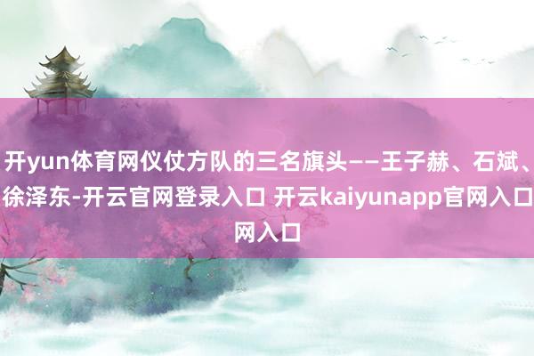 开yun体育网仪仗方队的三名旗头——王子赫、石斌、徐泽东-开云官网登录入口 开云kaiyunapp官网入口