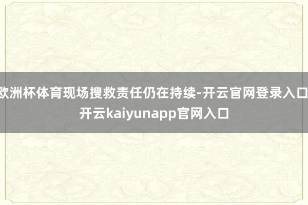 欧洲杯体育现场搜救责任仍在持续-开云官网登录入口 开云kaiyunapp官网入口