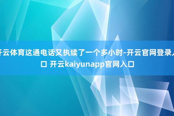 开云体育这通电话又执续了一个多小时-开云官网登录入口 开云kaiyunapp官网入口