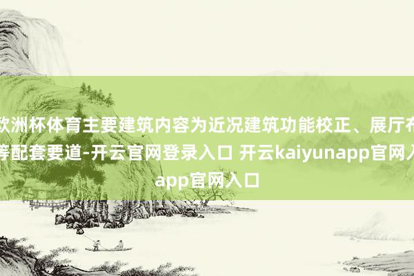 欧洲杯体育主要建筑内容为近况建筑功能校正、展厅布展等配套要道-开云官网登录入口 开云kaiyunapp官网入口
