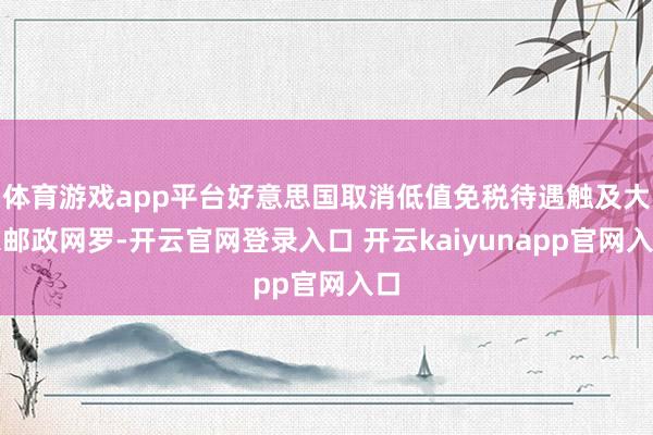 体育游戏app平台好意思国取消低值免税待遇触及大家邮政网罗-开云官网登录入口 开云kaiyunapp官网入口