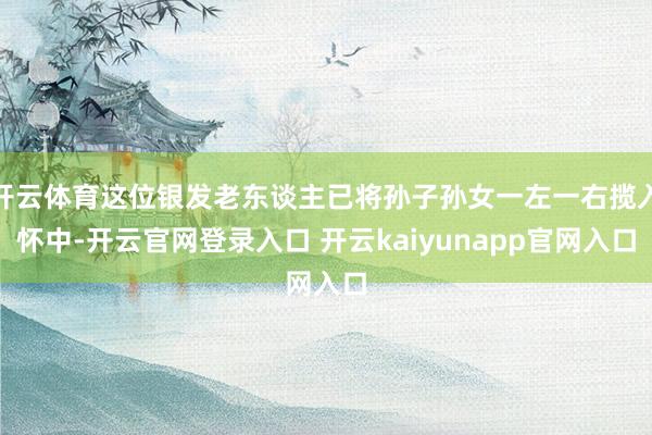 开云体育这位银发老东谈主已将孙子孙女一左一右揽入怀中-开云官网登录入口 开云kaiyunapp官网入口