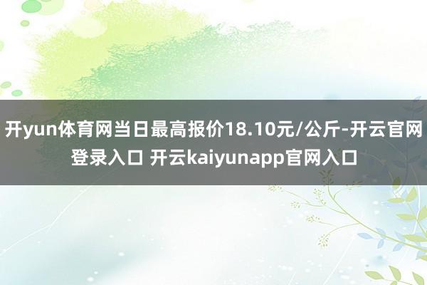 开yun体育网当日最高报价18.10元/公斤-开云官网登录入口 开云kaiyunapp官网入口